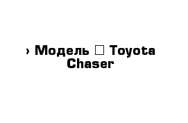  › Модель ­ Toyota Chaser